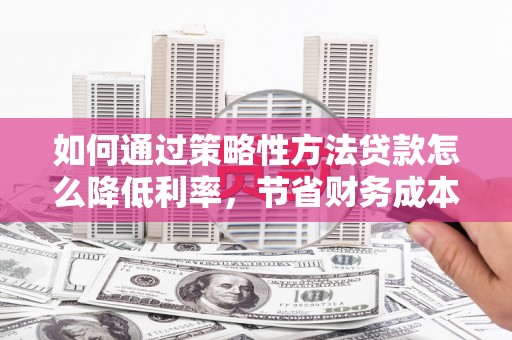 田寮如何通过策略性方法贷款怎么降低利率，节省财务成本