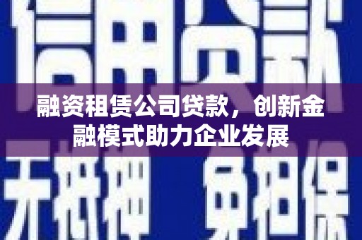 田寮融资租赁公司贷款，创新金融模式助力企业发展
