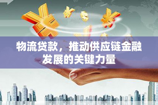 田寮物流贷款，推动供应链金融发展的关键力量