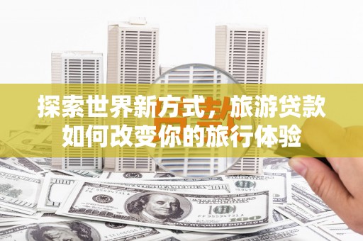 田寮探索世界新方式，旅游贷款如何改变你的旅行体验