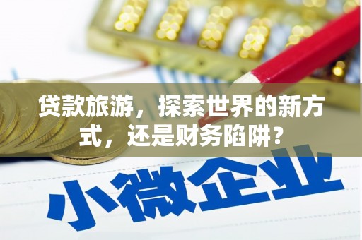 田寮贷款旅游，探索世界的新方式，还是财务陷阱？