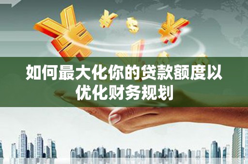 田寮如何最大化你的贷款额度以优化财务规划