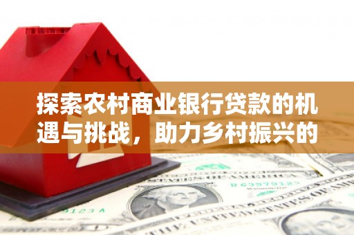 田寮探索农村商业银行贷款的机遇与挑战，助力乡村振兴的金融引擎
