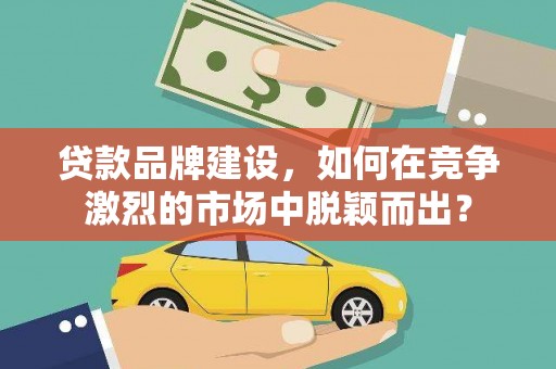 田寮贷款品牌建设，如何在竞争激烈的市场中脱颖而出？